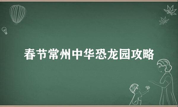 春节常州中华恐龙园攻略