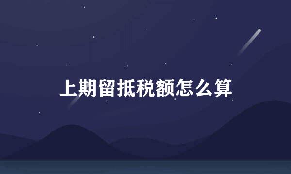 上期留抵税额怎么算