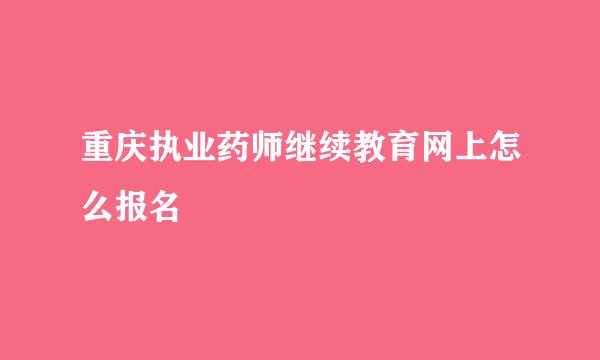 重庆执业药师继续教育网上怎么报名