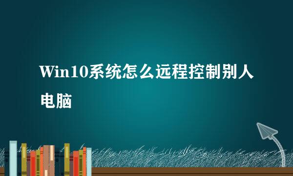Win10系统怎么远程控制别人电脑