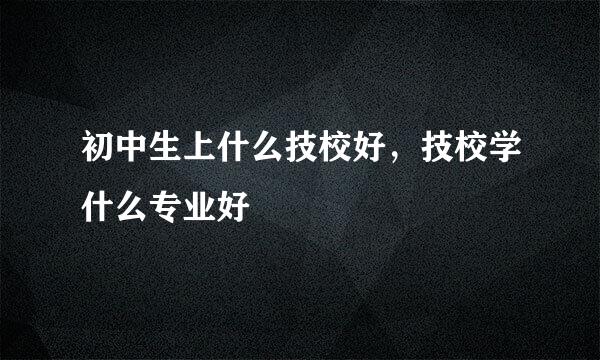 初中生上什么技校好，技校学什么专业好