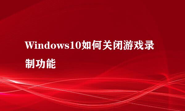 Windows10如何关闭游戏录制功能