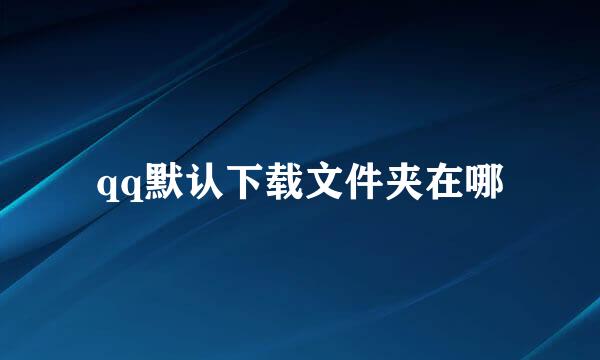 qq默认下载文件夹在哪