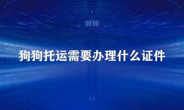 狗狗托运需要办理什么证件