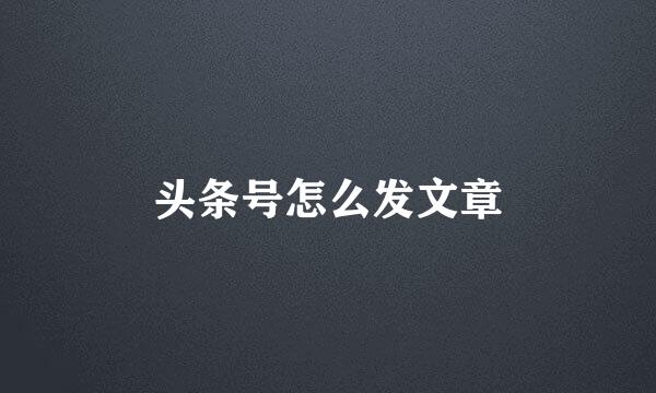 头条号怎么发文章