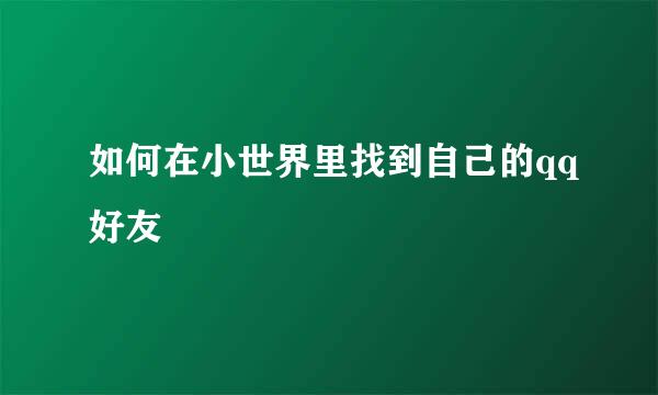 如何在小世界里找到自己的qq好友