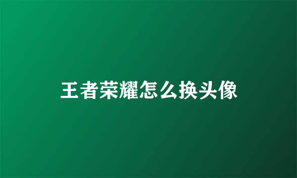 王者荣耀怎么换头像