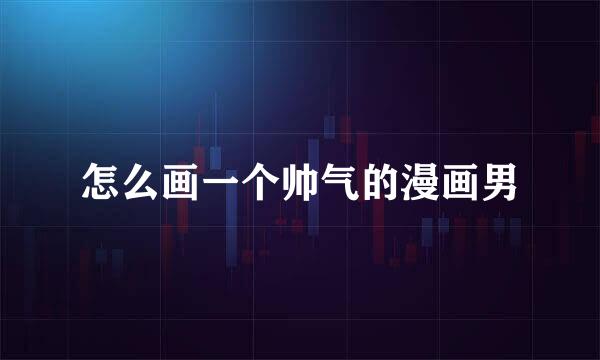 怎么画一个帅气的漫画男