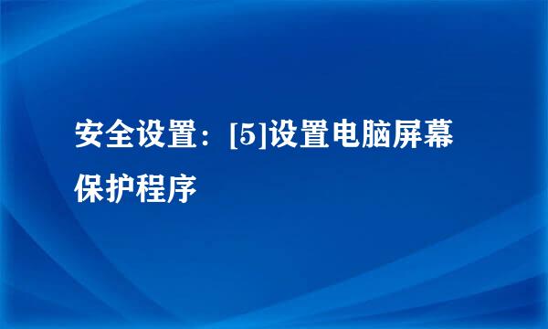 安全设置：[5]设置电脑屏幕保护程序