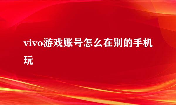 vivo游戏账号怎么在别的手机玩