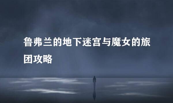 鲁弗兰的地下迷宫与魔女的旅团攻略