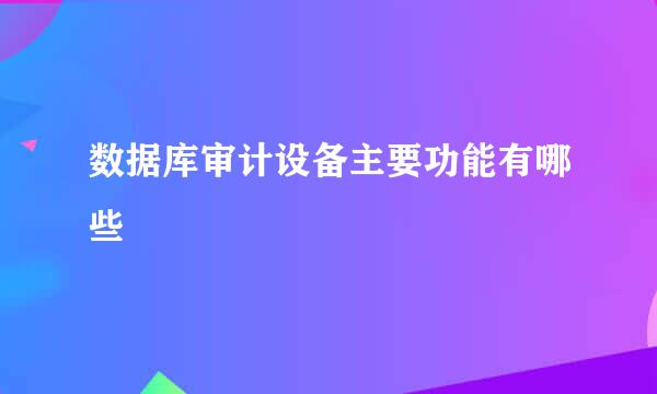 数据库审计设备主要功能有哪些