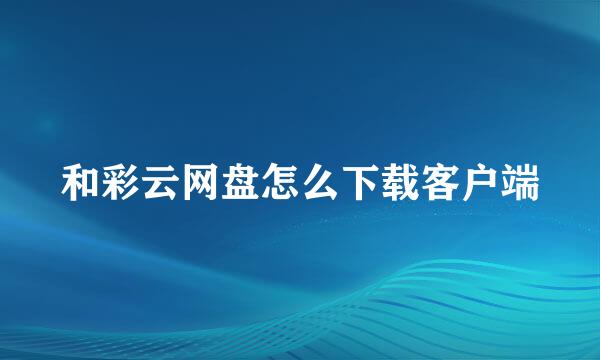 和彩云网盘怎么下载客户端