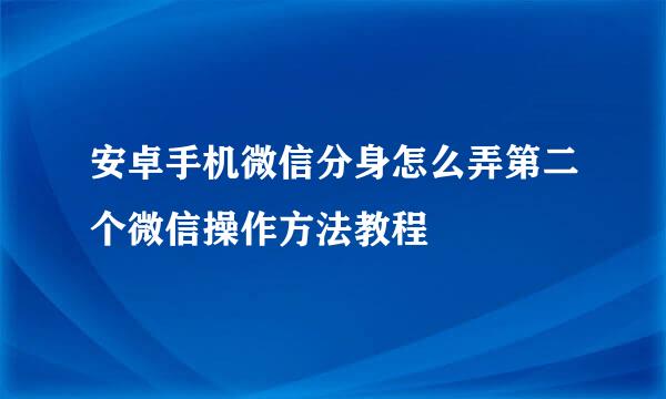 安卓手机微信分身怎么弄第二个微信操作方法教程
