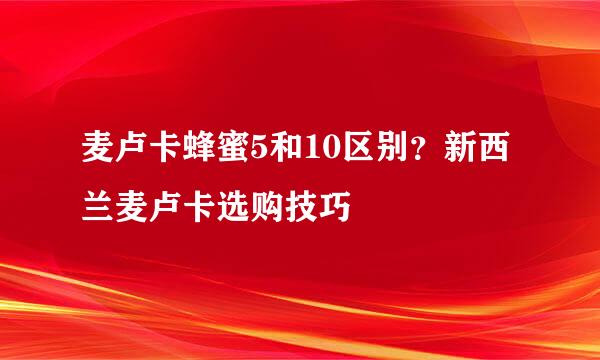 麦卢卡蜂蜜5和10区别？新西兰麦卢卡选购技巧