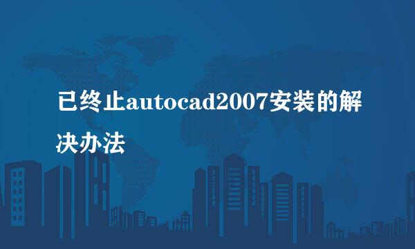 已终止autocad2007安装的解决办法