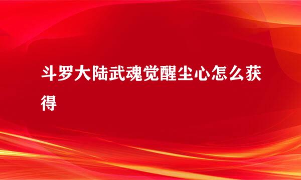 斗罗大陆武魂觉醒尘心怎么获得