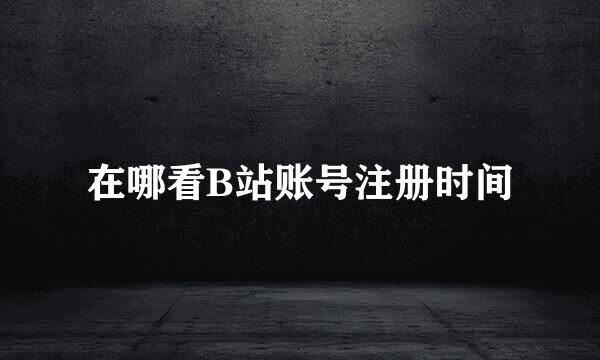 在哪看B站账号注册时间