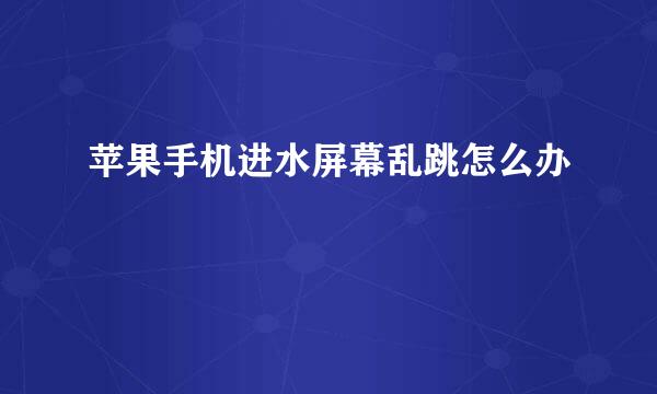 苹果手机进水屏幕乱跳怎么办