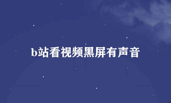 b站看视频黑屏有声音