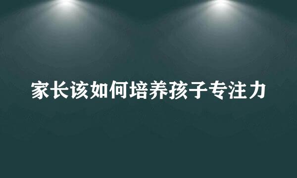 家长该如何培养孩子专注力