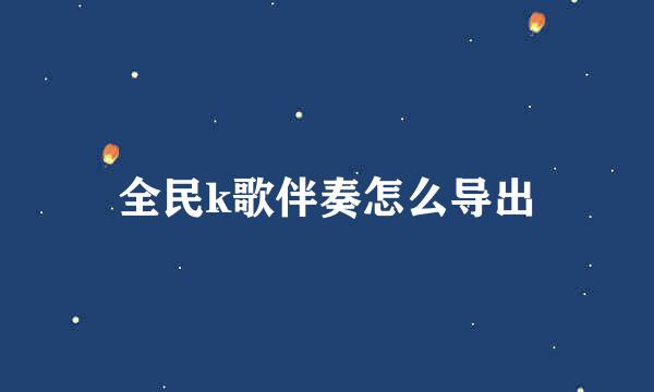 全民k歌伴奏怎么导出