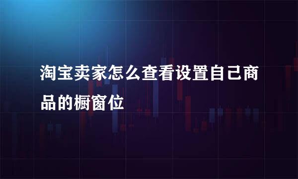 淘宝卖家怎么查看设置自己商品的橱窗位