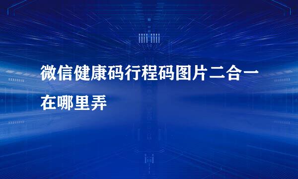 微信健康码行程码图片二合一在哪里弄