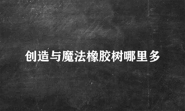 创造与魔法橡胶树哪里多