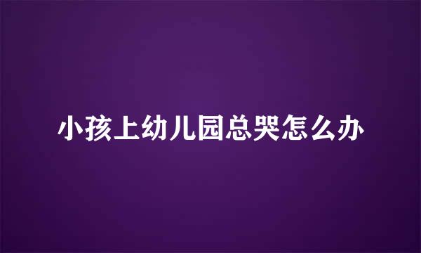 小孩上幼儿园总哭怎么办