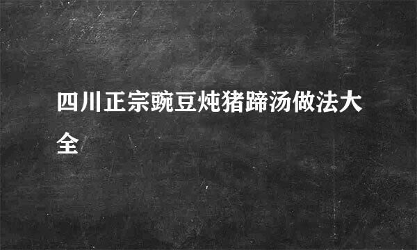 四川正宗豌豆炖猪蹄汤做法大全