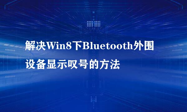 解决Win8下Bluetooth外围设备显示叹号的方法