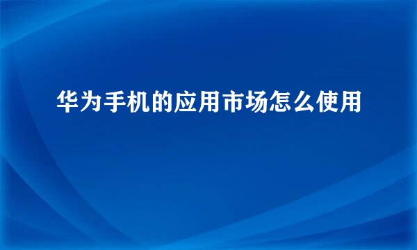 华为手机的应用市场怎么使用
