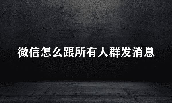 微信怎么跟所有人群发消息