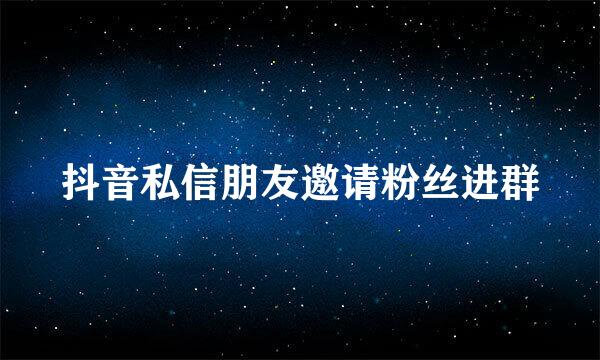 抖音私信朋友邀请粉丝进群
