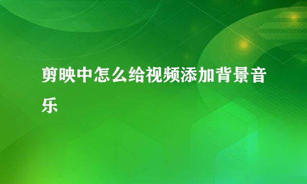 剪映中怎么给视频添加背景音乐