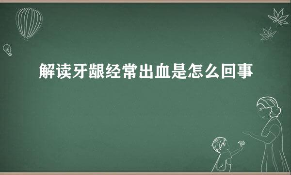解读牙龈经常出血是怎么回事