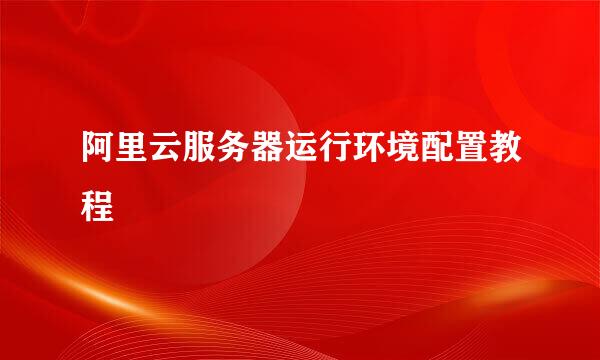 阿里云服务器运行环境配置教程