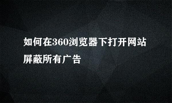 如何在360浏览器下打开网站屏蔽所有广告