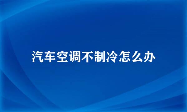 汽车空调不制冷怎么办