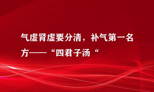 气虚肾虚要分清，补气第一名方——“四君子汤“