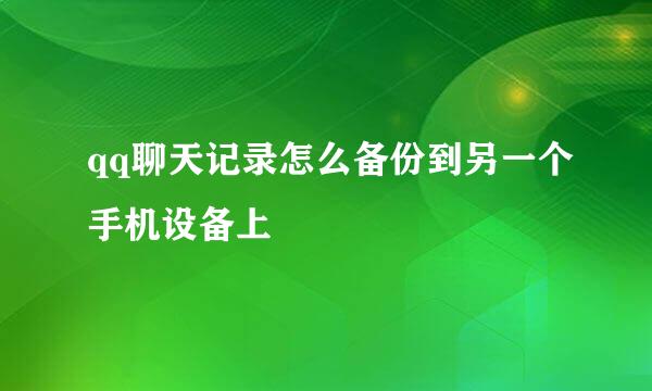 qq聊天记录怎么备份到另一个手机设备上