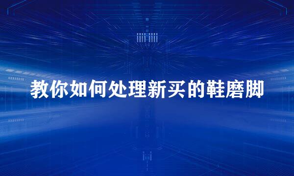 教你如何处理新买的鞋磨脚