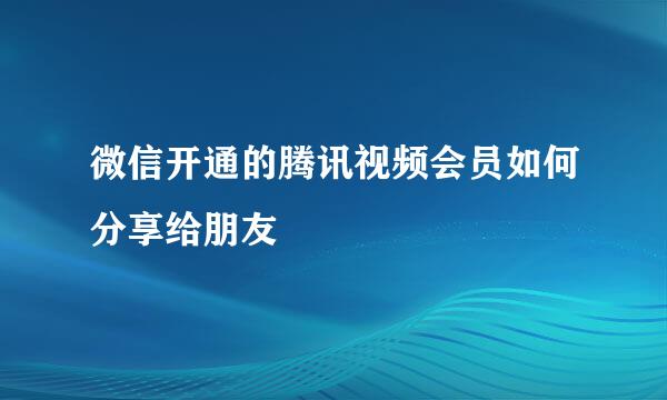 微信开通的腾讯视频会员如何分享给朋友