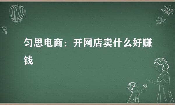 匀思电商：开网店卖什么好赚钱