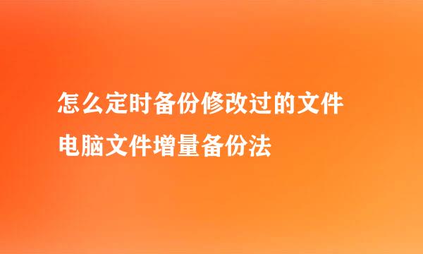 怎么定时备份修改过的文件 电脑文件增量备份法