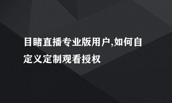 目睹直播专业版用户,如何自定义定制观看授权