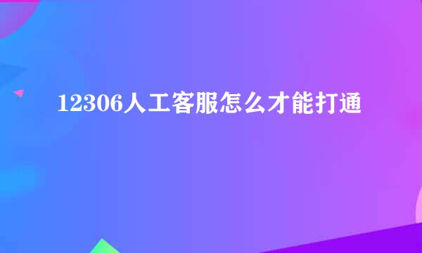 12306人工客服怎么才能打通