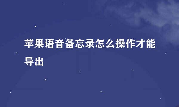 苹果语音备忘录怎么操作才能导出