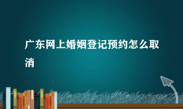 广东网上婚姻登记预约怎么取消